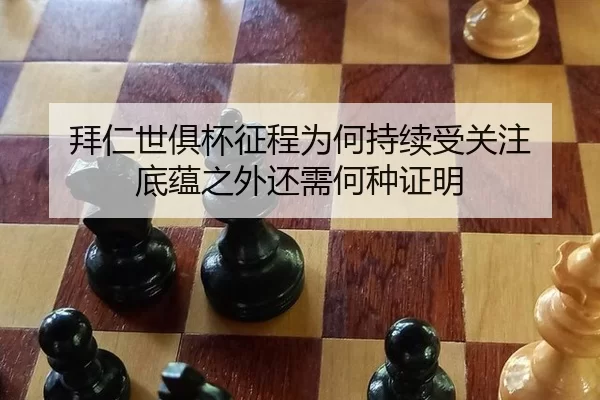 拜仁世俱杯征程为何持续受关注 底蕴之外还需何种证明